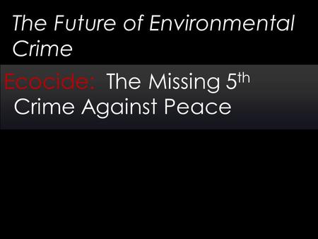 The Future of Environmental Crime Ecocide: The Missing 5 th Crime Against Peace.