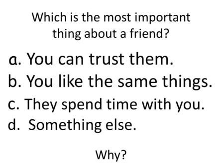 Which is the most important thing about a friend? a. You can trust them. b. You like the same things. c. They spend time with you. d. Something else. Why?