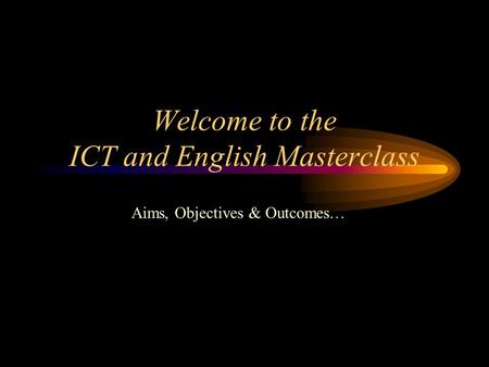 Welcome to the ICT and English Masterclass Aims, Objectives & Outcomes…