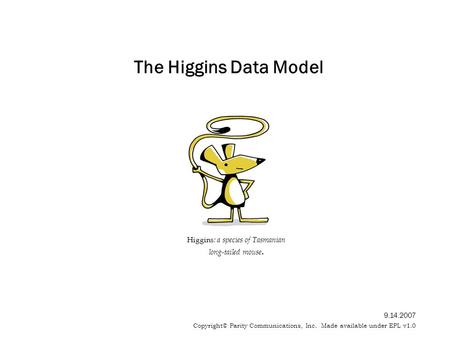The Higgins Data Model Higgins : a species of Tasmanian long-tailed mouse. 9.14.2007 Copyright© Parity Communications, Inc. Made available under EPL v1.0.