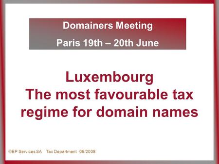 Domainers Meeting Paris 19th – 20th June ©EP Services SA Tax Department 06/2008 Luxembourg The most favourable tax regime for domain names.