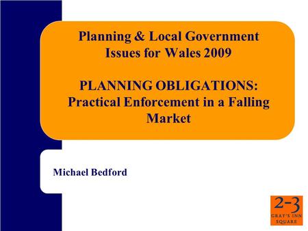 Planning & Local Government Issues for Wales 2009 PLANNING OBLIGATIONS: Practical Enforcement in a Falling Market Michael Bedford.