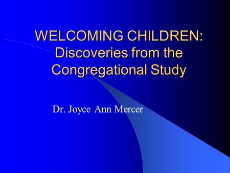 WELCOMING CHILDREN: Discoveries from the Congregational Study Dr. Joyce Ann Mercer.