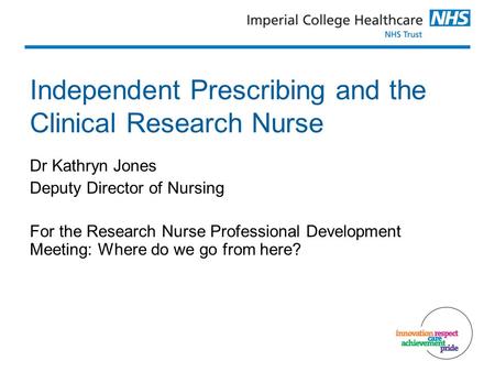 Independent Prescribing and the Clinical Research Nurse Dr Kathryn Jones Deputy Director of Nursing For the Research Nurse Professional Development Meeting:
