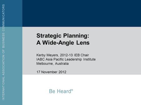 Strategic Planning: A Wide-Angle Lens Kerby Meyers, 2012-13 IEB Chair IABC Asia Pacific Leadership Institute Melbourne, Australia 17 November 2012.