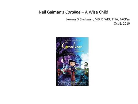 Neil Gaimans Coraline – A Wise Child Jerome S Blackman, MD, DFAPA, FIPA, FACPsa Oct 2, 2010.