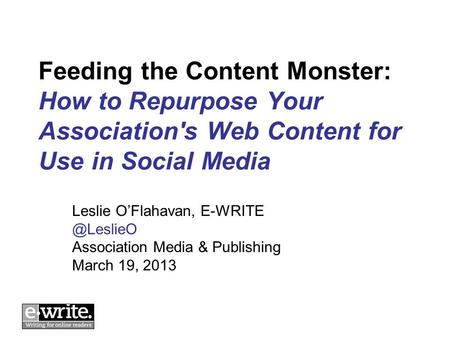 Feeding the Content Monster: How to Repurpose Your Association's Web Content for Use in Social Media Leslie OFlahavan, Association Media.