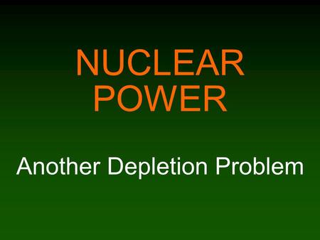 NUCLEAR POWER Another Depletion Problem. Uranium is an abundant element, but... Rich (i.e. usable) ore is –soft rock which contains at least one part.