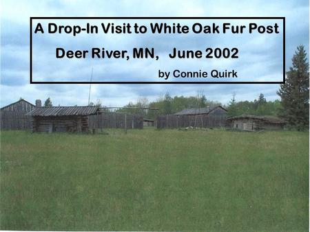 A Drop-In Visit to White Oak Fur Post Deer River, MN, June 2002 Deer River, MN, June 2002 by Connie Quirk.