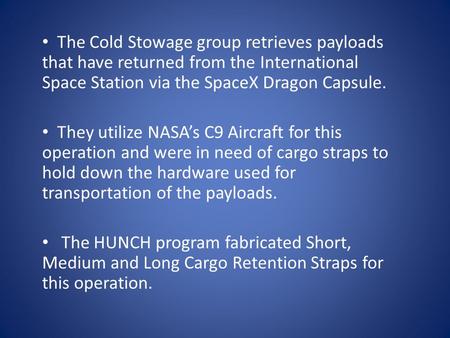 The Cold Stowage group retrieves payloads that have returned from the International Space Station via the SpaceX Dragon Capsule. They utilize NASAs C9.
