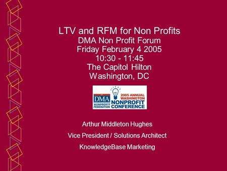 LTV and RFM for Non Profits DMA Non Profit Forum Friday February 4 2005 10:30 - 11:45 The Capitol Hilton Washington, DC Arthur Middleton Hughes Vice President.