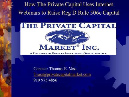 How The Private Capital Uses Internet Webinars to Raise Reg D Rule 506c Capital Contact: Thomas E. Vass 919 975 4856.