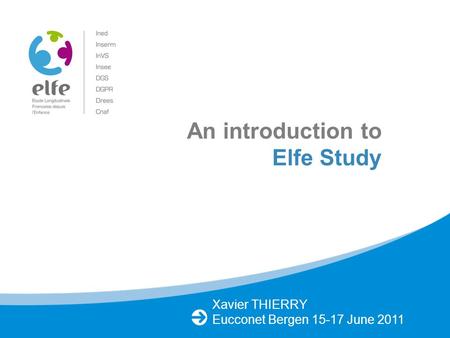 Xavier THIERRY Eucconet Bergen 15-17 June 2011 An introduction to Elfe Study.