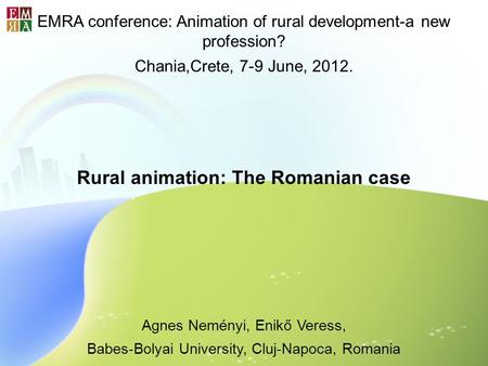 EMRA conference: Animation of rural development-a new profession? Chania,Crete, 7-9 June, 2012. Rural animation: The Romanian case Agnes Neményi, Enikő