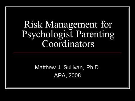 Risk Management for Psychologist Parenting Coordinators Matthew J. Sullivan, Ph.D. APA, 2008.