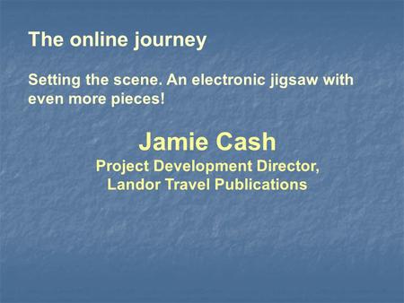 The online journey Setting the scene. An electronic jigsaw with even more pieces! Jamie Cash Project Development Director, Landor Travel Publications.