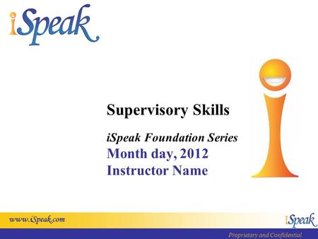 Www.iSpeak.com Proprietary and Confidential Supervisory Skills iSpeak Foundation Series Month day, 2012 Instructor Name.
