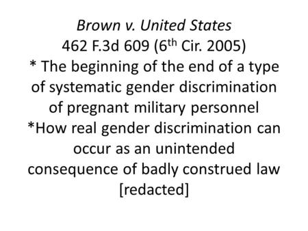 Brown v. United States 462 F.3d 609 (6 th Cir. 2005) * The beginning of the end of a type of systematic gender discrimination of pregnant military personnel.