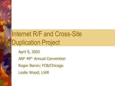 Internet R/F and Cross-Site Duplication Project April 9, 2003 ARF 49 th Annual Convention Roger Baron; FCB/Chicago Leslie Wood; LWR.