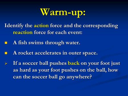 Warm-up: Identify the action force and the corresponding reaction force for each event: A fish swims through water. A rocket accelerates in outer space.