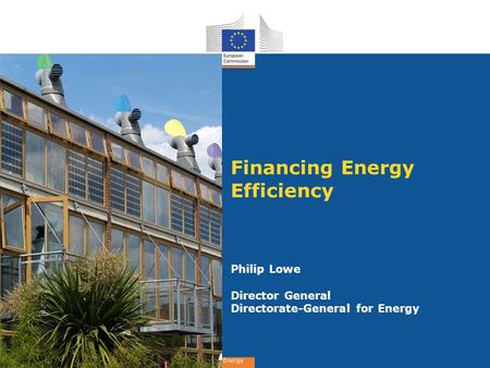 Energy Financing Energy Efficiency Philip Lowe Director General Directorate-General for Energy.