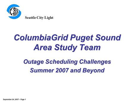 September 24, 2007 – Page 1 ColumbiaGrid Puget Sound Area Study Team Outage Scheduling Challenges Summer 2007 and Beyond Seattle City Light.