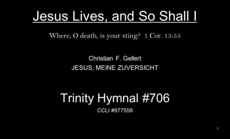 Jesus Lives, and So Shall I Where, O death, is your sting? 1 Cor. 15:55 Christian F. Gellert JESUS, MEINE ZUVERSICHT Trinity Hymnal #706 CCLI #977558 1.