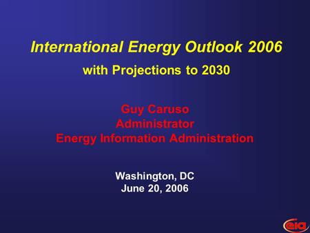 Guy Caruso Administrator Energy Information Administration Washington, DC June 20, 2006 International Energy Outlook 2006 with Projections to 2030.