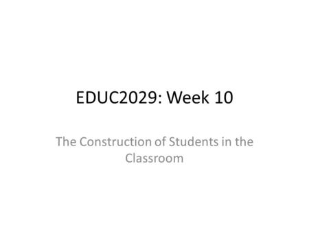 EDUC2029: Week 10 The Construction of Students in the Classroom.
