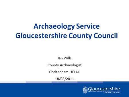 Archaeology Service Gloucestershire County Council Jan Wills County Archaeologist Cheltenham HELAC 18/08/2011.