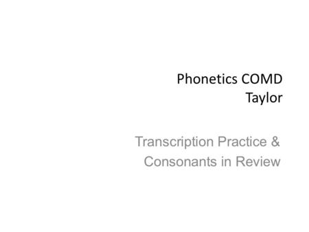 Phonetics COMD Taylor Transcription Practice & Consonants in Review.