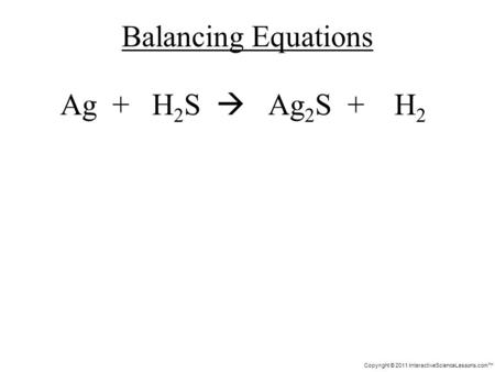 Copyright © 2011 InteractiveScienceLessons.com Ag + H 2 S Ag 2 S + H 2 Balancing Equations.