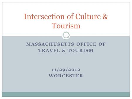 MASSACHUSETTS OFFICE OF TRAVEL & TOURISM 11/29/2012 WORCESTER Intersection of Culture & Tourism.