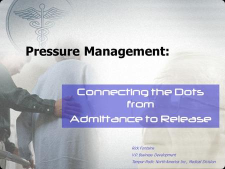 Pressure Management: Connecting the Dots from Admittance to Release Rick Fontaine V.P. Business Development Tempur-Pedic North America Inc., Medical Division.