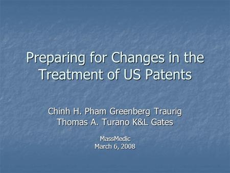 Preparing for Changes in the Treatment of US Patents Chinh H. Pham Greenberg Traurig Thomas A. Turano K&L Gates MassMedic March 6, 2008.