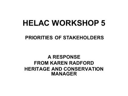 HELAC WORKSHOP 5 A RESPONSE FROM KAREN RADFORD HERITAGE AND CONSERVATION MANAGER PRIORITIES OF STAKEHOLDERS.