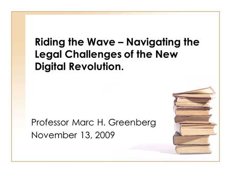 Riding the Wave – Navigating the Legal Challenges of the New Digital Revolution. Professor Marc H. Greenberg November 13, 2009.