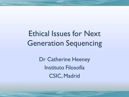 Ethical Issues for Next Generation Sequencing Dr Catherine Heeney Instituto Filosofía CSIC, Madrid.