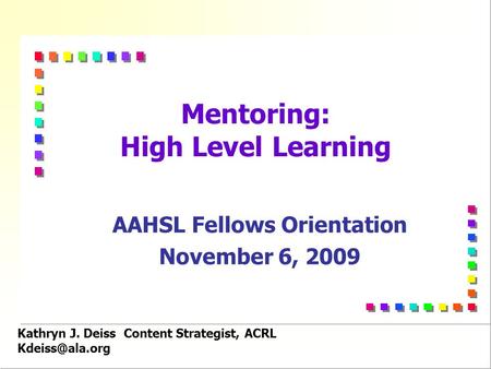 Kathryn J. Deiss Content Strategist, ACRL Mentoring: High Level Learning AAHSL Fellows Orientation November 6, 2009.