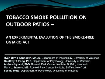 TOBACCO SMOKE POLLUTION ON OUTDOOR PATIOS – AN EXPERIMENTAL EVALUTION OF THE SMOKE-FREE ONTARIO ACT Ryan David Kennedy*, MAES, Department of Psychology,
