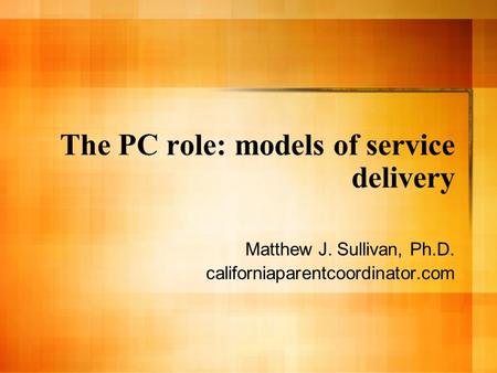 The PC role: models of service delivery Matthew J. Sullivan, Ph.D. californiaparentcoordinator.com.