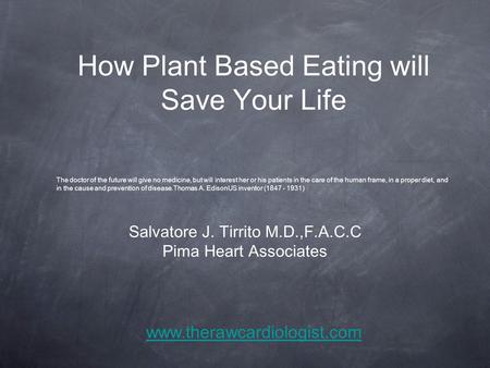 How Plant Based Eating will Save Your Life Salvatore J. Tirrito M.D.,F.A.C.C Pima Heart Associates The doctor of the future will give no medicine, but.