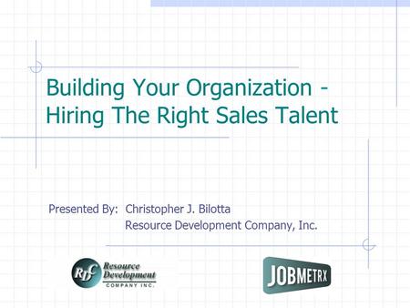 Building Your Organization - Hiring The Right Sales Talent Presented By: Christopher J. Bilotta Resource Development Company, Inc.