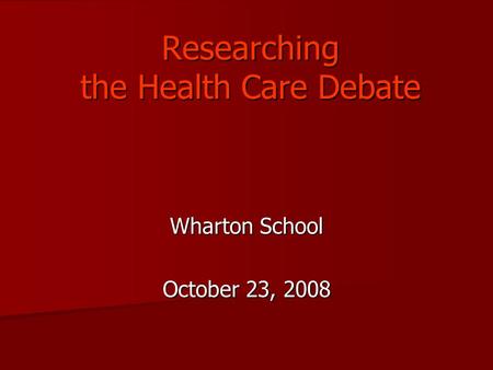 Researching the Health Care Debate Wharton School October 23, 2008.