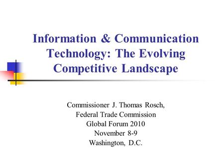 Information & Communication Technology: The Evolving Competitive Landscape Commissioner J. Thomas Rosch, Federal Trade Commission Global Forum 2010 November.