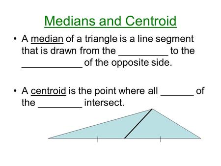Medians and Centroid A median of a triangle is a line segment that is drawn from the _________ to the ___________ of the opposite side. A centroid is the.
