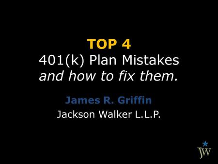 TOP 4 401(k) Plan Mistakes and how to fix them. James R. Griffin Jackson Walker L.L.P.