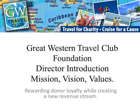 Great Western Travel Club Foundation Director Introduction Mission, Vision, Values. Rewarding donor loyalty while creating a new revenue stream.