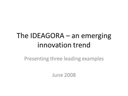 The IDEAGORA – an emerging innovation trend Presenting three leading examples June 2008.