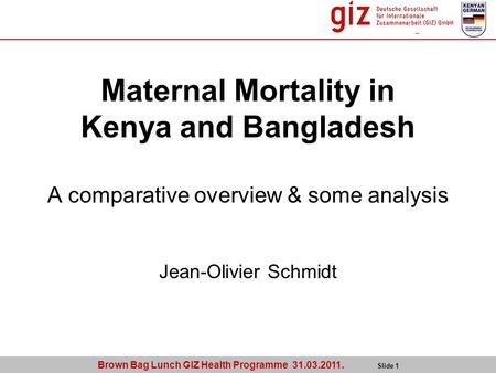 Brown Bag Lunch GIZ Health Programme 31.03.2011. Slide 1 Maternal Mortality in Kenya and Bangladesh A comparative overview & some analysis Jean-Olivier.